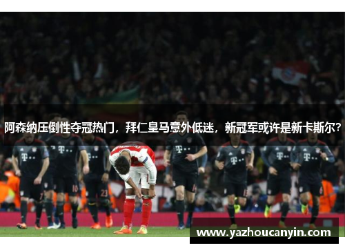 阿森纳压倒性夺冠热门，拜仁皇马意外低迷，新冠军或许是新卡斯尔？